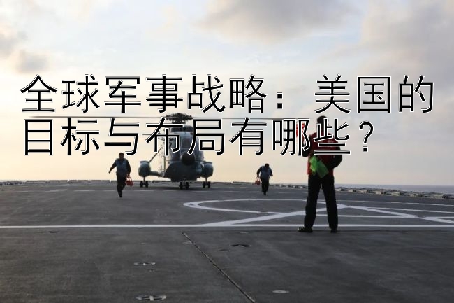 全球军事战略：美国的目标与布局有哪些？