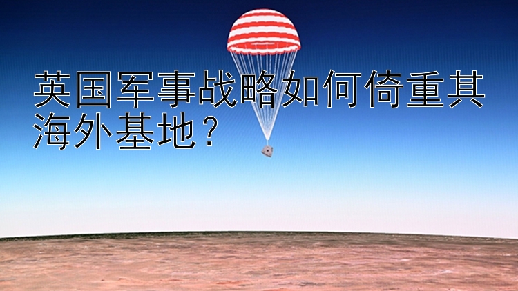 英国军事战略如何倚重其海外基地？