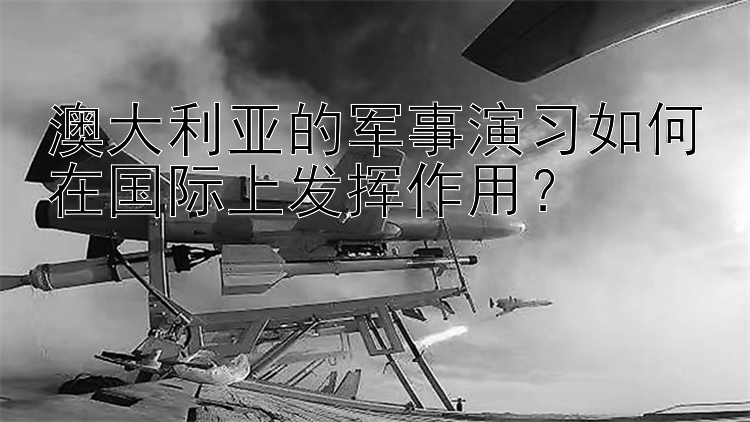 澳大利亚的军事演习如何在国际上发挥作用？