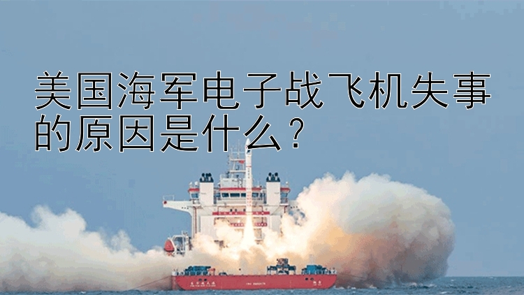 美国海军电子战飞机失事的原因是什么？