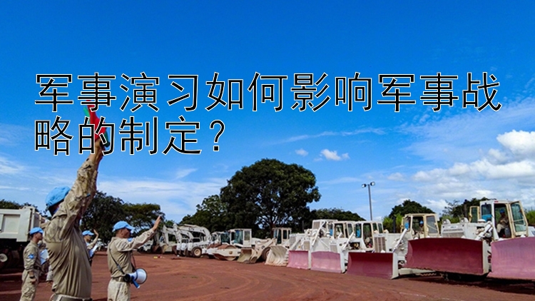 军事演习如何影响军事战略的制定？