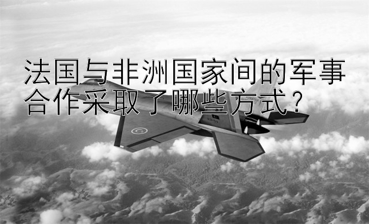 法国与非洲国家间的军事合作采取了哪些方式？