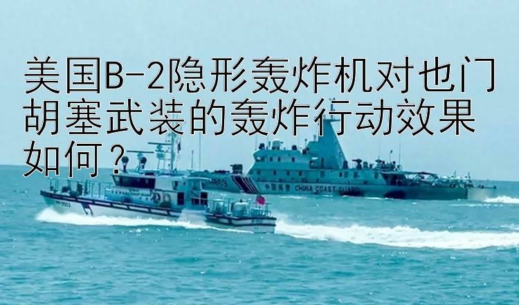 美国B-2隐形轰炸机对也门胡塞武装的轰炸行动效果如何？