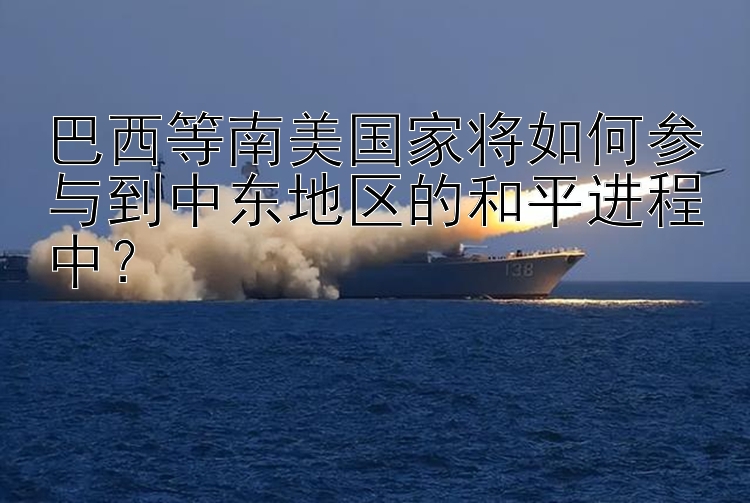 巴西等南美国家将如何参与到中东地区的和平进程中？