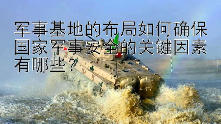 军事基地的布局如何确保国家军事安全的关键因素有哪些？