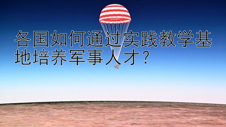 各国如何通过实践教学基地培养军事人才？