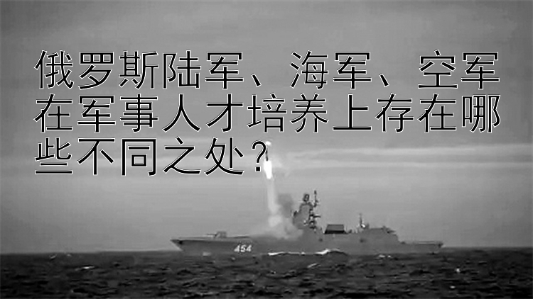 俄罗斯陆军、海军、空军在军事人才培养上存在哪些不同之处？