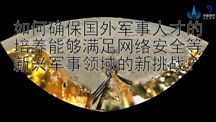 如何确保国外军事人才的培养能够满足网络安全等新兴军事领域的新挑战？