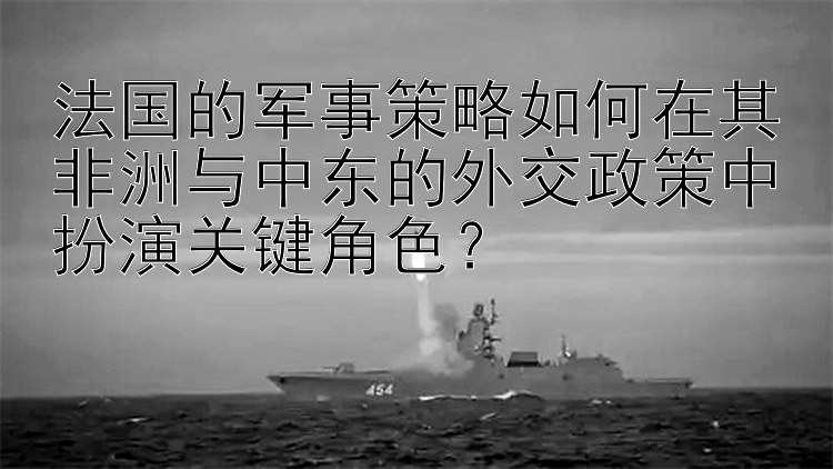 法国的军事策略如何在其非洲与中东的外交政策中扮演关键角色？