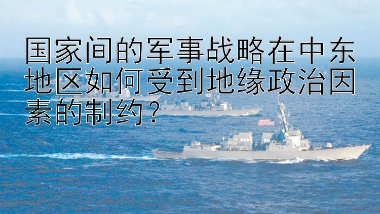 国家间的军事战略在中东地区如何受到地缘政治因素的制约？