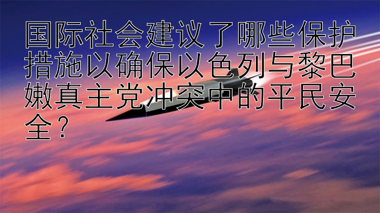 国际社会建议了哪些保护措施以确保以色列与黎巴嫩真主党冲突中的平民安全？