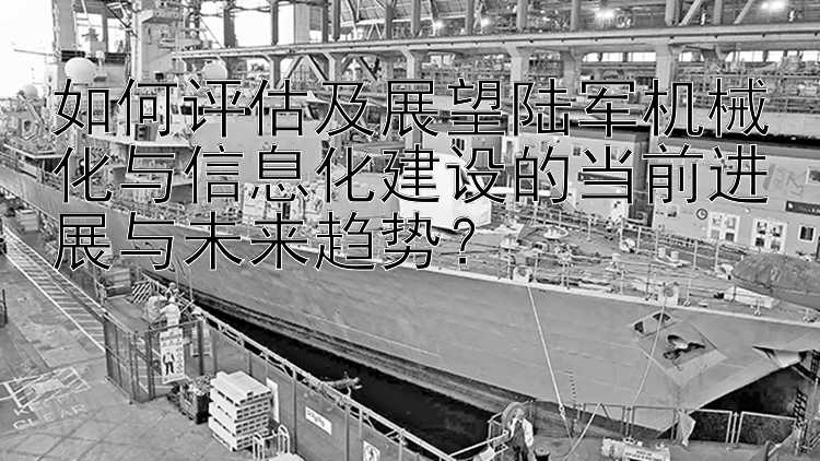 如何评估及展望陆军机械化与信息化建设的当前进展与未来趋势？