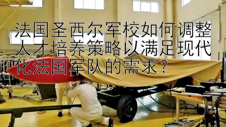 法国圣西尔军校如何调整人才培养策略以满足现代化法国军队的需求？