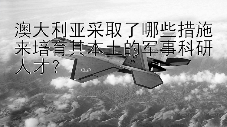 澳大利亚采取了哪些措施来培育其本土的军事科研人才？