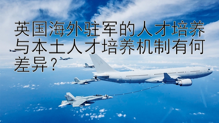 英国海外驻军的人才培养与本土人才培养机制有何差异？