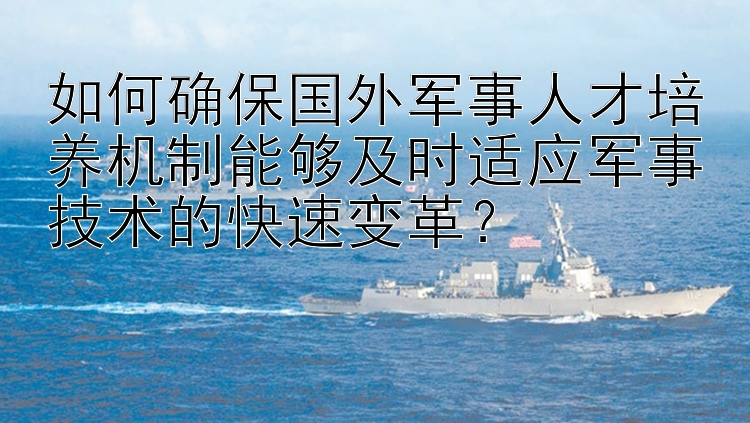 如何确保国外军事人才培养机制能够及时适应军事技术的快速变革？