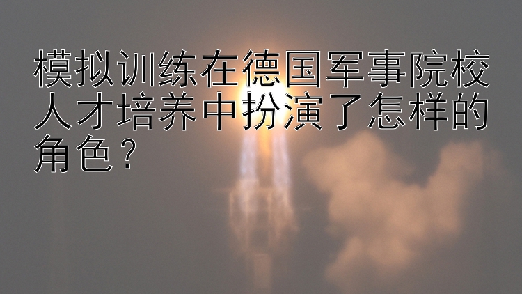 模拟训练在德国军事院校人才培养中扮演了怎样的角色？