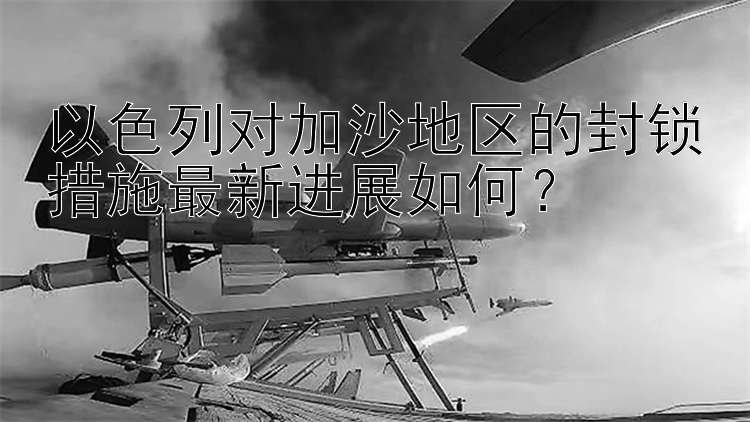 以色列对加沙地区的封锁措施最新进展如何？