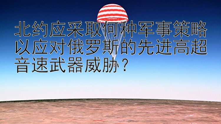 北约应采取何种军事策略以应对俄罗斯的先进高超音速武器威胁？