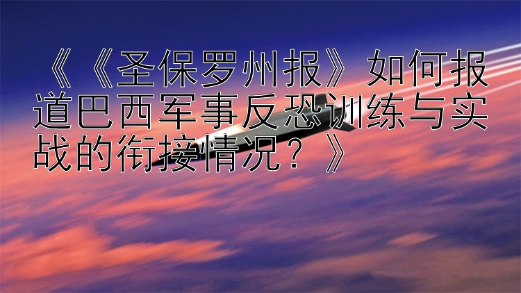 《《圣保罗州报》如何报道巴西军事反恐训练与实战的衔接情况？》