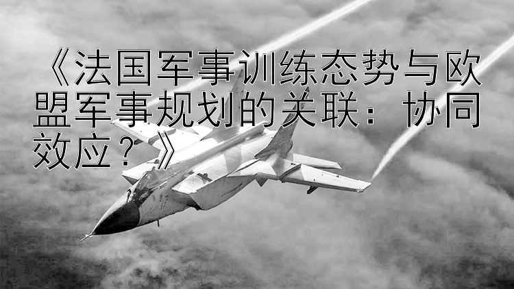 《法国军事训练态势与欧盟军事规划的关联：协同效应？》