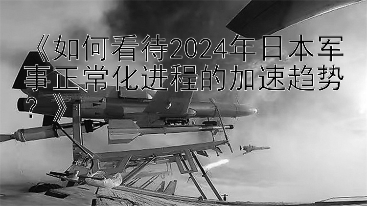 《如何看待2024年日本军事正常化进程的加速趋势？》