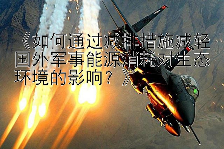 《如何通过减排措施减轻国外军事能源消耗对生态环境的影响？》