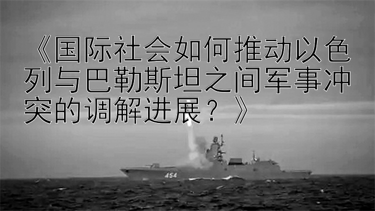 《国际社会如何推动以色列与巴勒斯坦之间军事冲突的调解进展？》