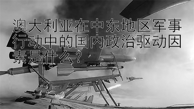 澳大利亚在中东地区军事行动中的国内政治驱动因素是什么？