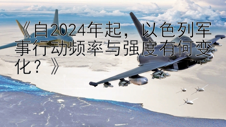 《自2024年起，以色列军事行动频率与强度有何变化？》