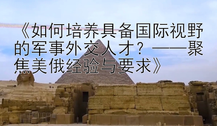 重庆市幸运农场《如何培养具备国际视野的军事外交人才？——聚焦美俄经验与要求》