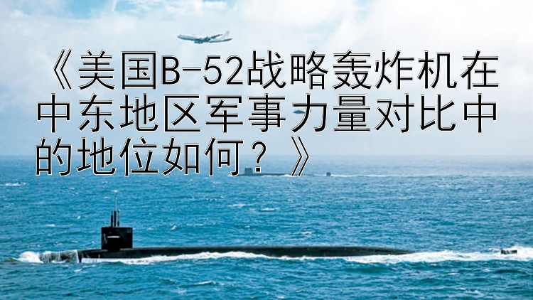 《美国B-52战略轰炸机在中东地区军事力量对比中的地位如何？》