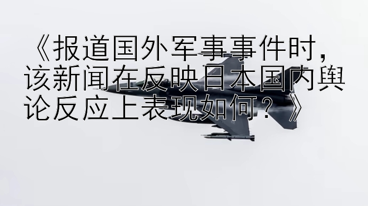 《报道国外军事事件时，该新闻在反映日本国内舆论反应上表现如何？》