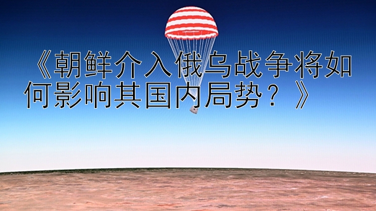 《朝鲜介入俄乌战争将如何影响其国内局势？》