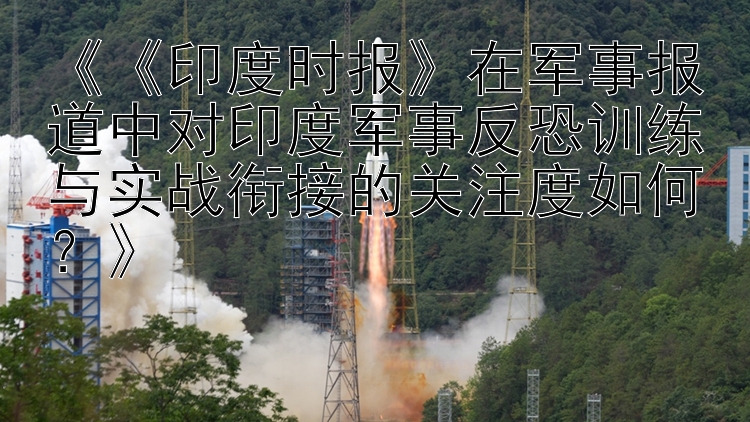 《《印度时报》在军事报道中对印度军事反恐训练与实战衔接的关注度如何？》