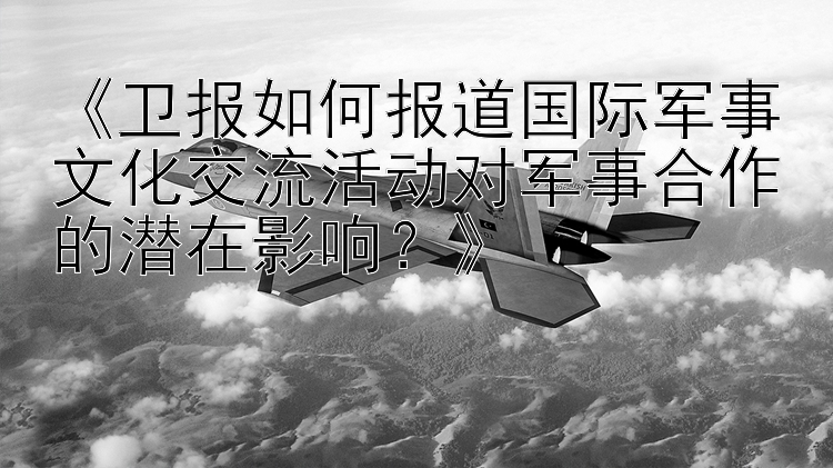 《卫报如何报道国际军事文化交流活动对军事合作的潜在影响？》