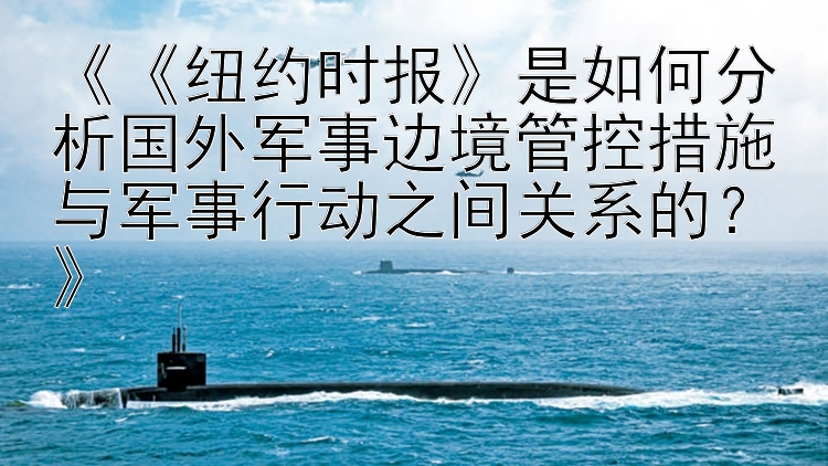 《《纽约时报》是如何分析国外军事边境管控措施与军事行动之间关系的？》