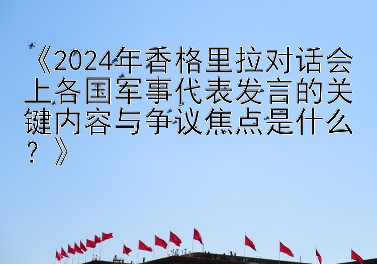 乐发I最新邀请码 《2024年香格里拉对话会上各国军事代表发言的关键内容与争议焦点是什么？》