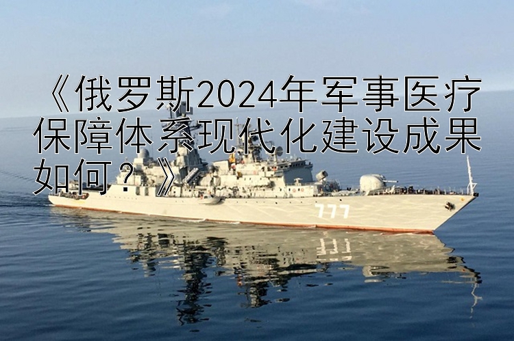 二分快三 《俄罗斯2024年军事医疗保障体系现代化建设成果如何？》