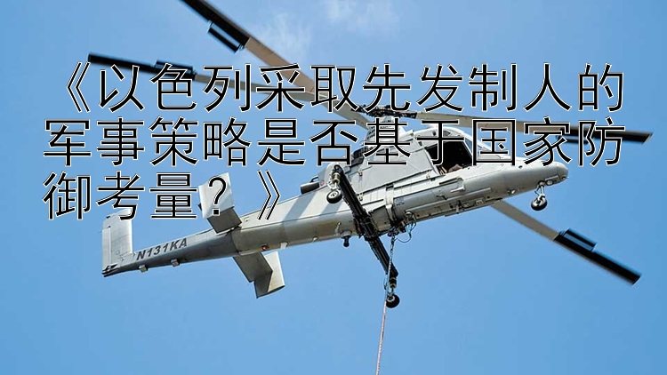 《以色列采取先发制人的军事策略是否基于国家防御考量？》