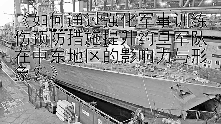 《如何通过强化军事训练伤预防措施提升约旦军队在中东地区的影响力与形象？》