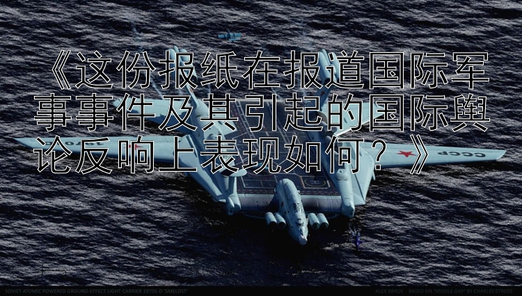 《这份报纸在报道国际军事事件及其引起的国际舆论反响上表现如何？》