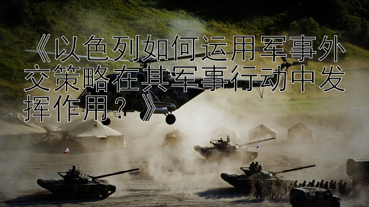 《以色列如何运用军事外交策略在其军事行动中发挥作用？》