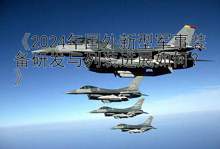 《2024年国外新型军事装备研发与列装进展如何？》