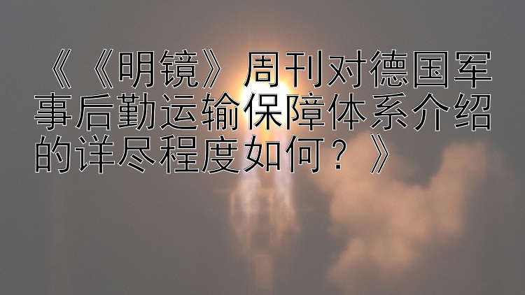 《《明镜》周刊对德国军事后勤运输保障体系介绍的详尽程度如何？》