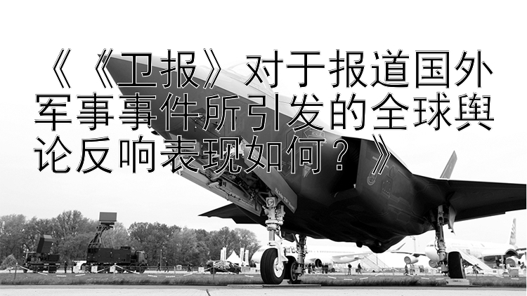 《《卫报》对于报道国外军事事件所引发的全球舆论反响表现如何？》