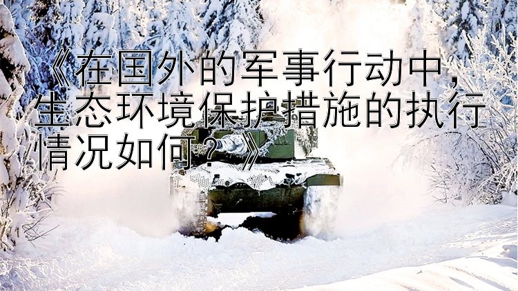 《在国外的军事行动中，生态环境保护措施的执行情况如何？》