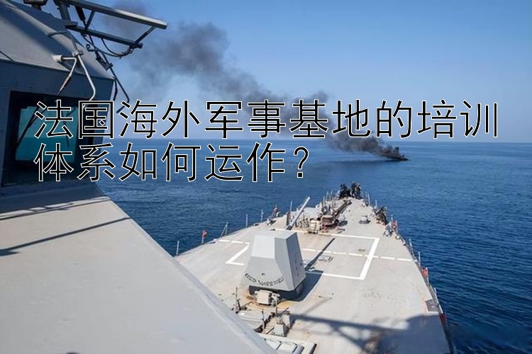 法国海外军事基地的培训体系如何运作？