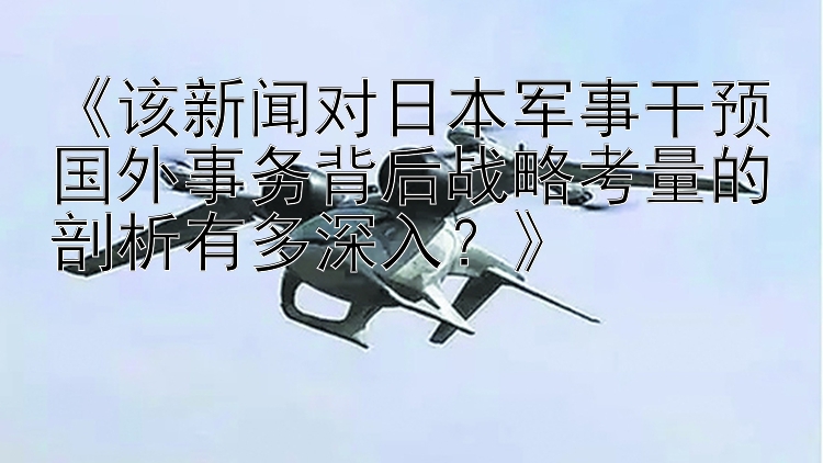 《该新闻对日本军事干预国外事务背后战略考量的剖析有多深入？》