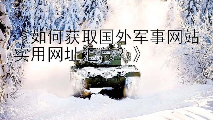《如何获取国外军事网站实用网址汇总？》